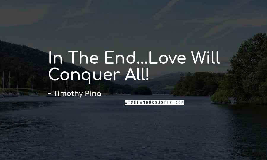 Timothy Pina Quotes: In The End...Love Will Conquer All!