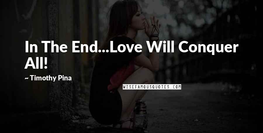 Timothy Pina Quotes: In The End...Love Will Conquer All!
