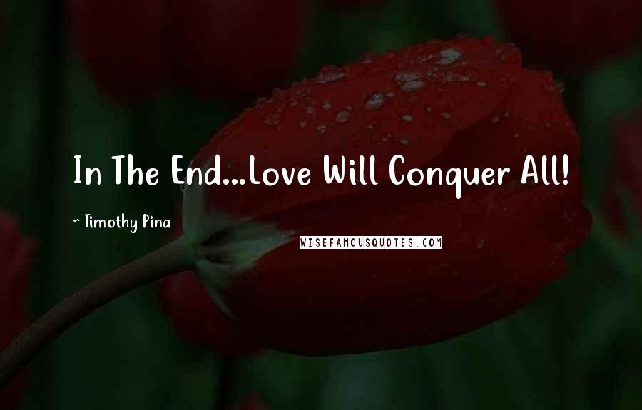 Timothy Pina Quotes: In The End...Love Will Conquer All!