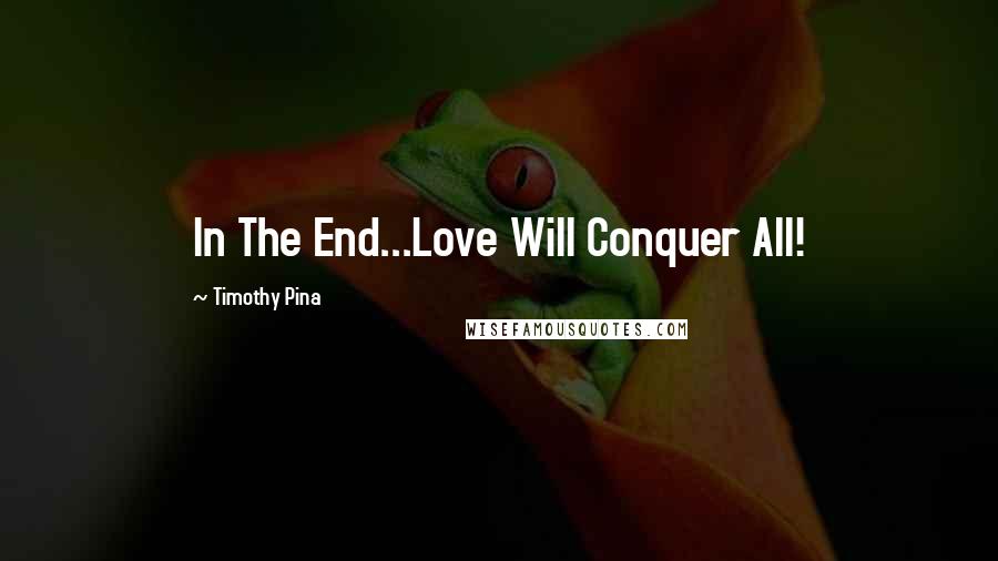 Timothy Pina Quotes: In The End...Love Will Conquer All!