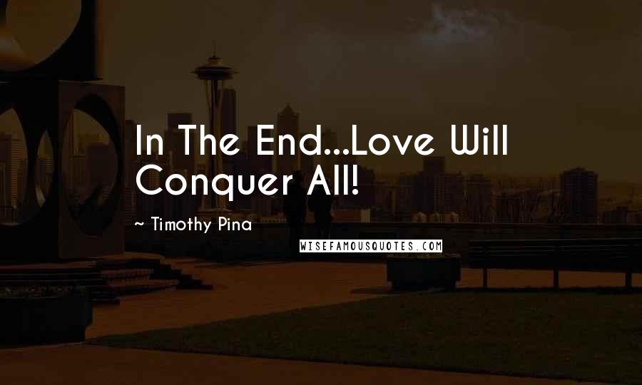 Timothy Pina Quotes: In The End...Love Will Conquer All!