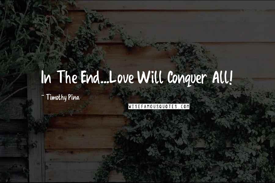 Timothy Pina Quotes: In The End...Love Will Conquer All!