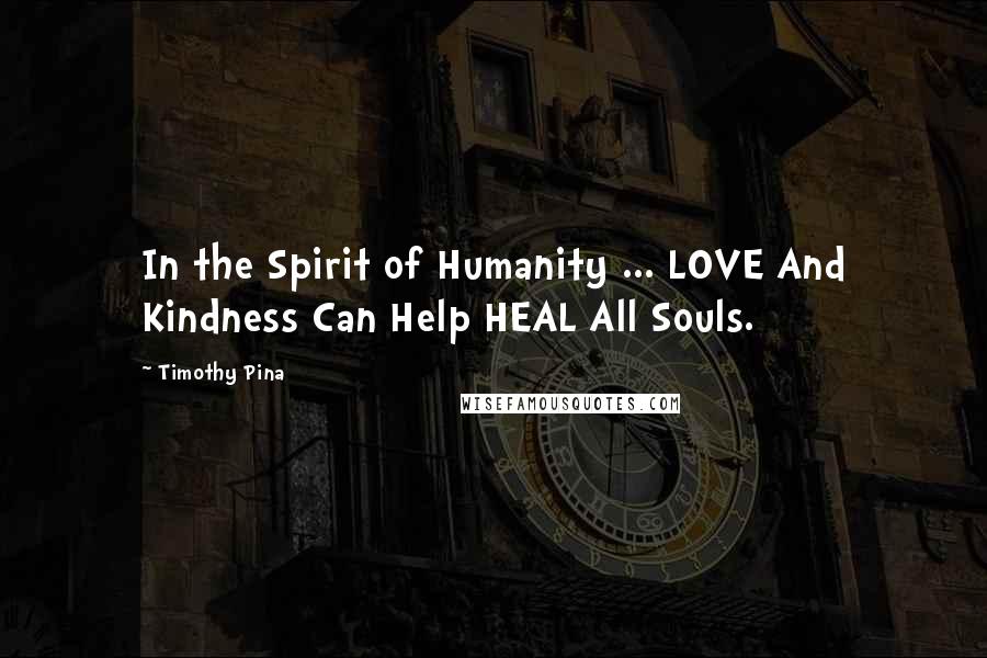 Timothy Pina Quotes: In the Spirit of Humanity ... LOVE And Kindness Can Help HEAL All Souls.