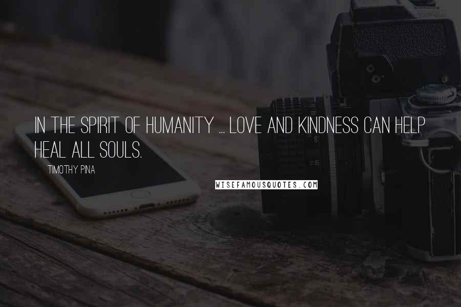 Timothy Pina Quotes: In the Spirit of Humanity ... LOVE And Kindness Can Help HEAL All Souls.