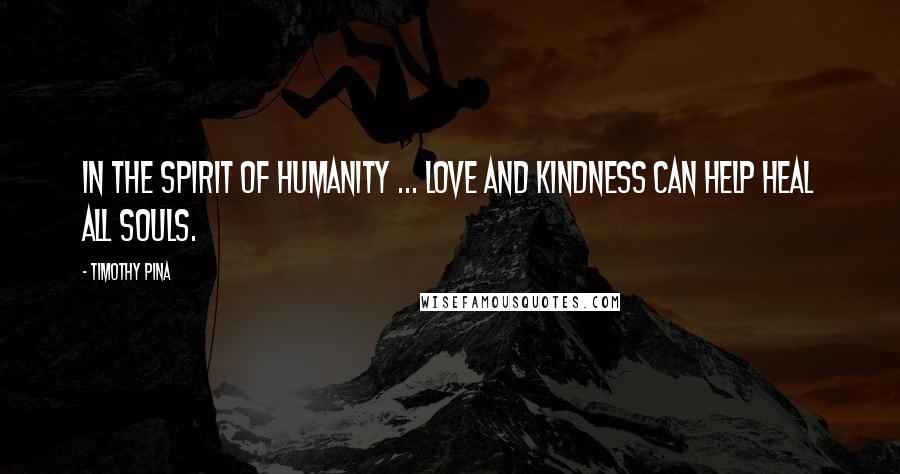 Timothy Pina Quotes: In the Spirit of Humanity ... LOVE And Kindness Can Help HEAL All Souls.