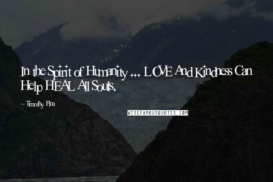 Timothy Pina Quotes: In the Spirit of Humanity ... LOVE And Kindness Can Help HEAL All Souls.