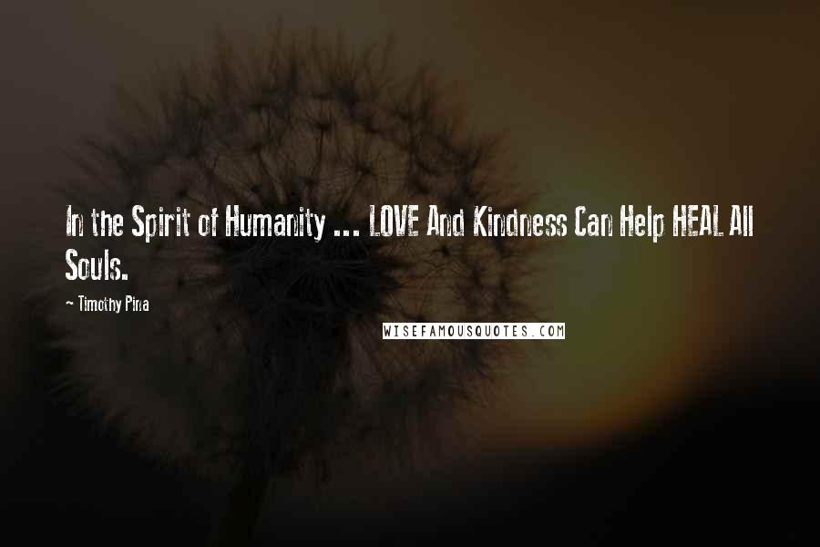 Timothy Pina Quotes: In the Spirit of Humanity ... LOVE And Kindness Can Help HEAL All Souls.