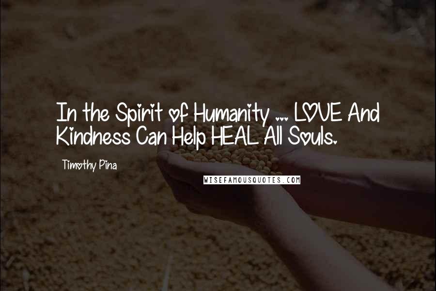 Timothy Pina Quotes: In the Spirit of Humanity ... LOVE And Kindness Can Help HEAL All Souls.