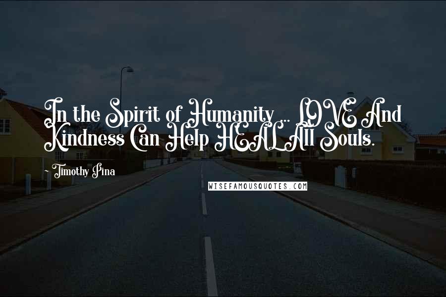 Timothy Pina Quotes: In the Spirit of Humanity ... LOVE And Kindness Can Help HEAL All Souls.