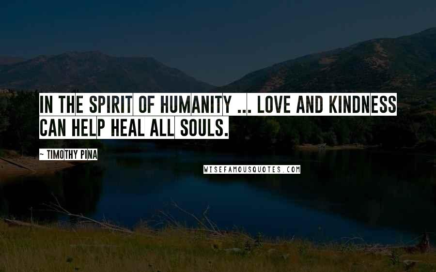 Timothy Pina Quotes: In the Spirit of Humanity ... LOVE And Kindness Can Help HEAL All Souls.