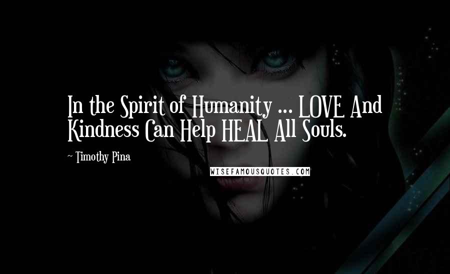 Timothy Pina Quotes: In the Spirit of Humanity ... LOVE And Kindness Can Help HEAL All Souls.