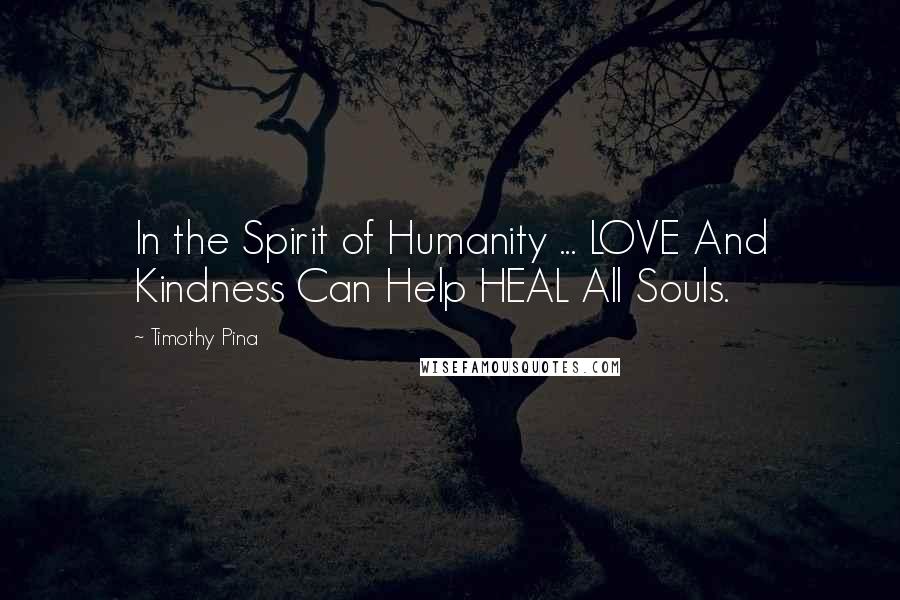 Timothy Pina Quotes: In the Spirit of Humanity ... LOVE And Kindness Can Help HEAL All Souls.