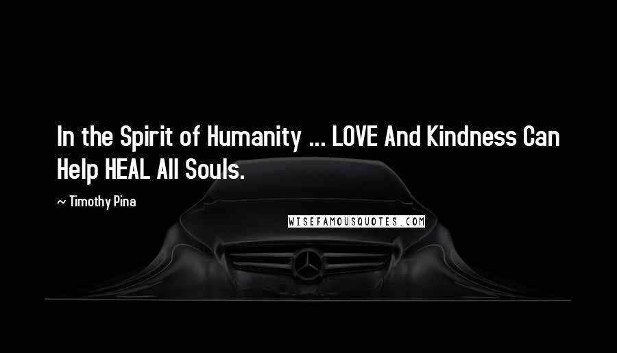 Timothy Pina Quotes: In the Spirit of Humanity ... LOVE And Kindness Can Help HEAL All Souls.