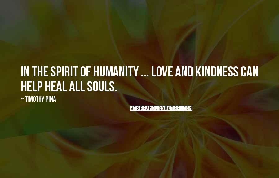 Timothy Pina Quotes: In the Spirit of Humanity ... LOVE And Kindness Can Help HEAL All Souls.