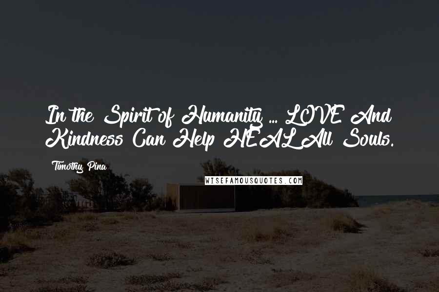 Timothy Pina Quotes: In the Spirit of Humanity ... LOVE And Kindness Can Help HEAL All Souls.