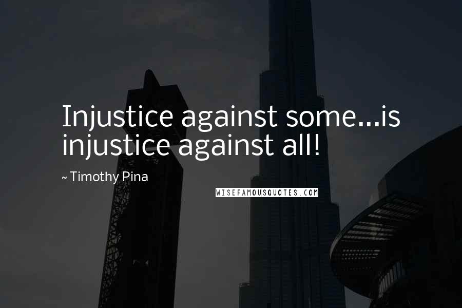 Timothy Pina Quotes: Injustice against some...is injustice against all!