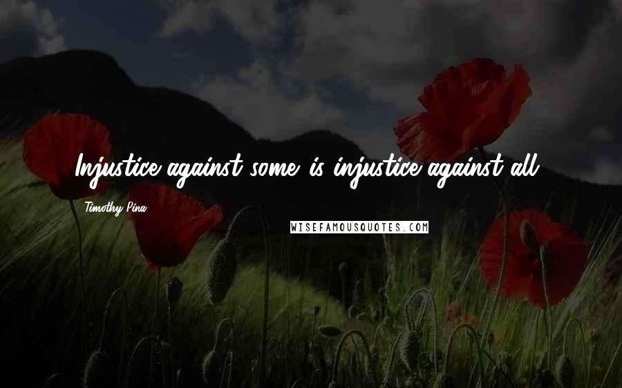 Timothy Pina Quotes: Injustice against some...is injustice against all!