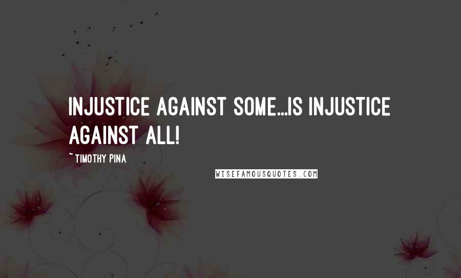 Timothy Pina Quotes: Injustice against some...is injustice against all!