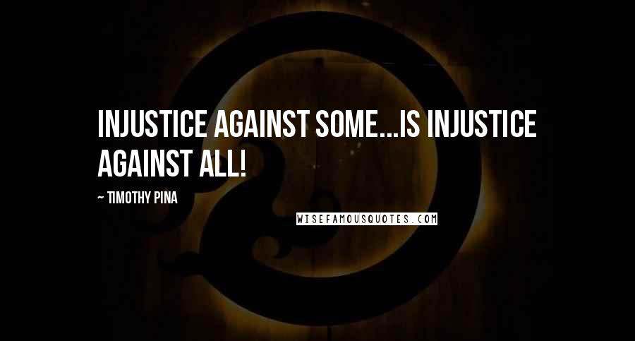 Timothy Pina Quotes: Injustice against some...is injustice against all!