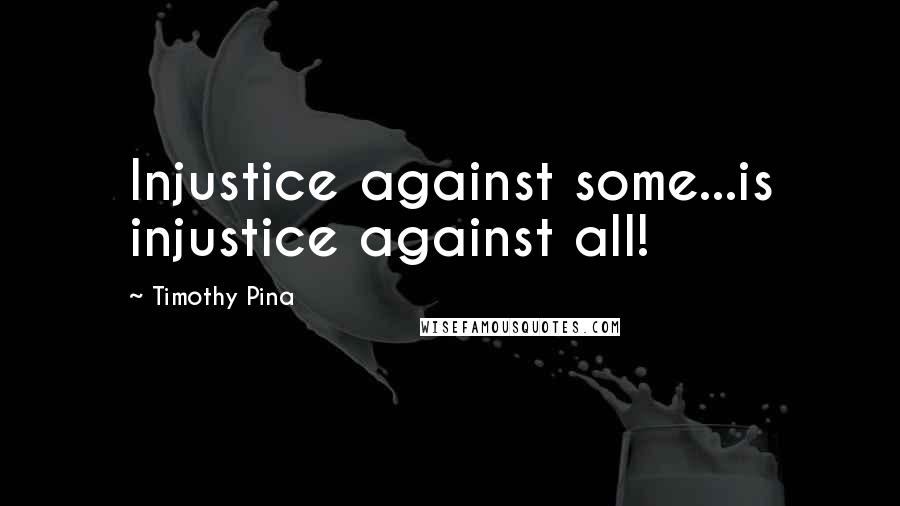 Timothy Pina Quotes: Injustice against some...is injustice against all!