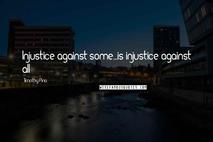 Timothy Pina Quotes: Injustice against some...is injustice against all!