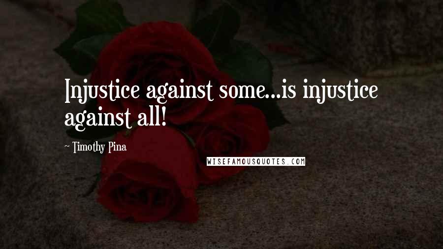 Timothy Pina Quotes: Injustice against some...is injustice against all!