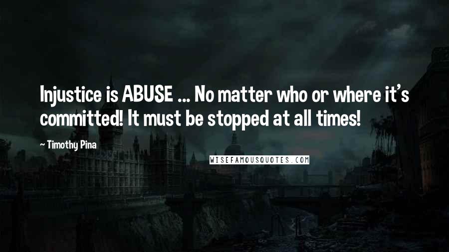 Timothy Pina Quotes: Injustice is ABUSE ... No matter who or where it's committed! It must be stopped at all times!