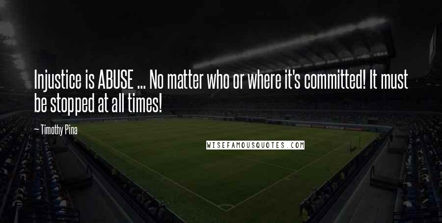 Timothy Pina Quotes: Injustice is ABUSE ... No matter who or where it's committed! It must be stopped at all times!