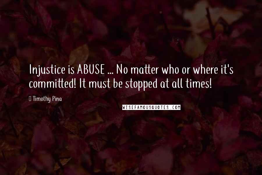 Timothy Pina Quotes: Injustice is ABUSE ... No matter who or where it's committed! It must be stopped at all times!