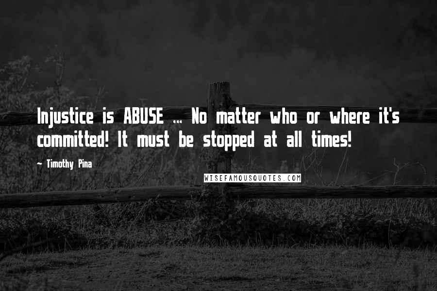 Timothy Pina Quotes: Injustice is ABUSE ... No matter who or where it's committed! It must be stopped at all times!