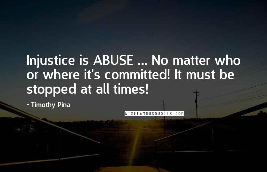 Timothy Pina Quotes: Injustice is ABUSE ... No matter who or where it's committed! It must be stopped at all times!