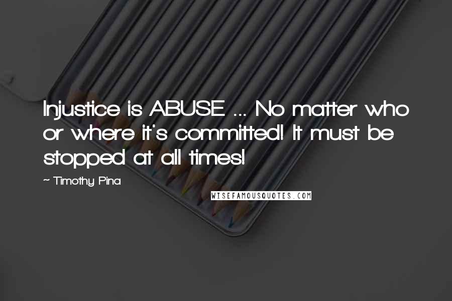 Timothy Pina Quotes: Injustice is ABUSE ... No matter who or where it's committed! It must be stopped at all times!