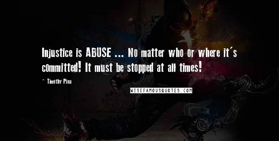 Timothy Pina Quotes: Injustice is ABUSE ... No matter who or where it's committed! It must be stopped at all times!