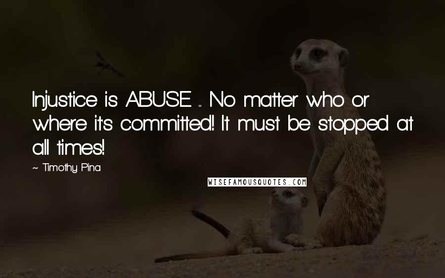 Timothy Pina Quotes: Injustice is ABUSE ... No matter who or where it's committed! It must be stopped at all times!