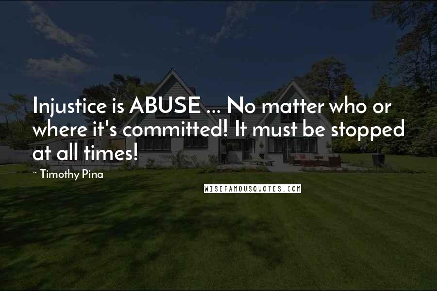 Timothy Pina Quotes: Injustice is ABUSE ... No matter who or where it's committed! It must be stopped at all times!