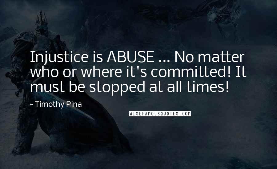 Timothy Pina Quotes: Injustice is ABUSE ... No matter who or where it's committed! It must be stopped at all times!