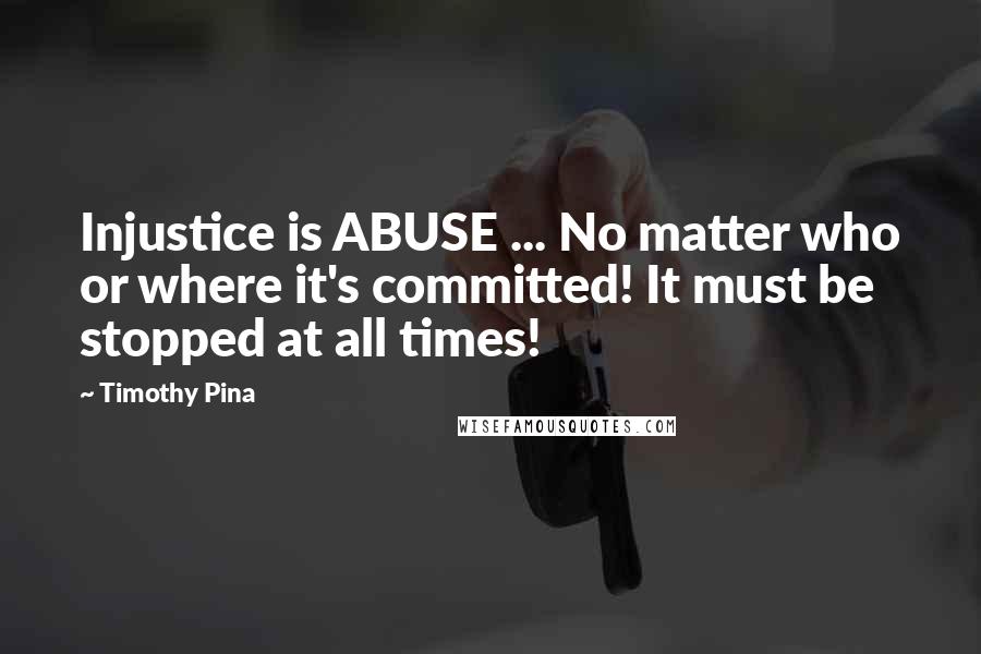 Timothy Pina Quotes: Injustice is ABUSE ... No matter who or where it's committed! It must be stopped at all times!