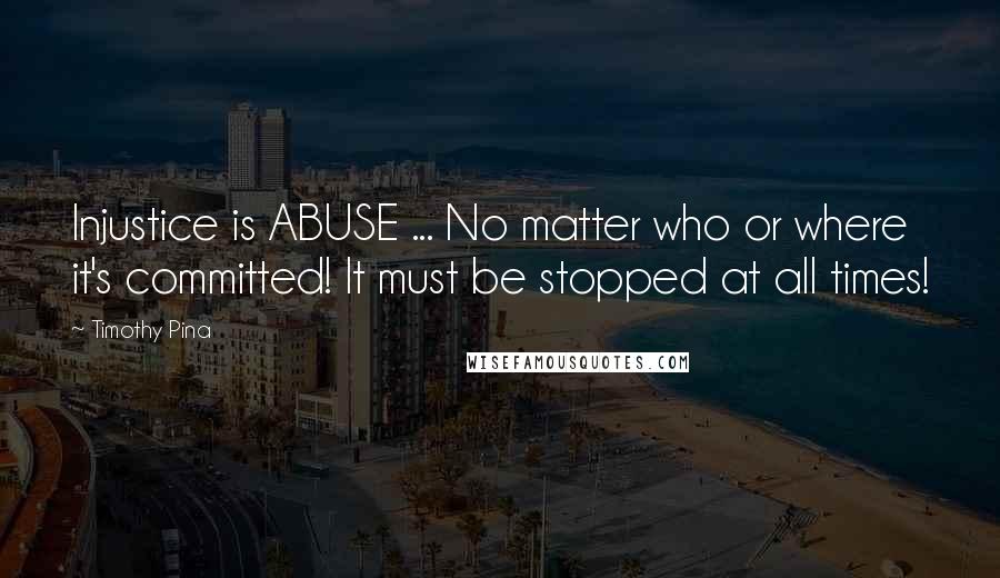 Timothy Pina Quotes: Injustice is ABUSE ... No matter who or where it's committed! It must be stopped at all times!