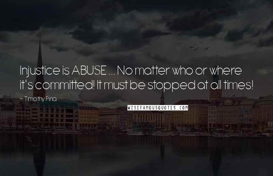 Timothy Pina Quotes: Injustice is ABUSE ... No matter who or where it's committed! It must be stopped at all times!