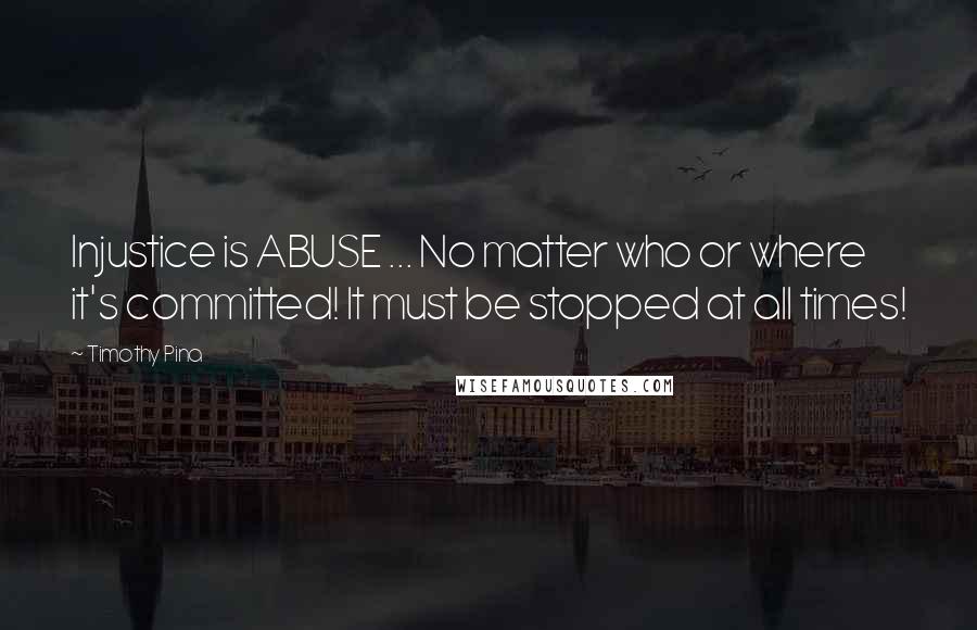 Timothy Pina Quotes: Injustice is ABUSE ... No matter who or where it's committed! It must be stopped at all times!