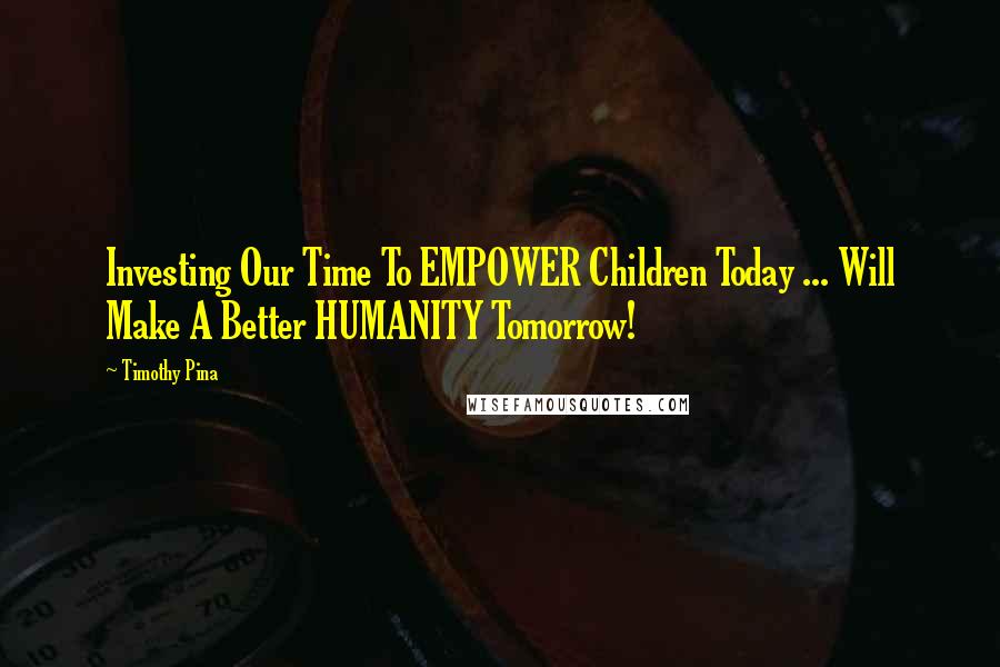 Timothy Pina Quotes: Investing Our Time To EMPOWER Children Today ... Will Make A Better HUMANITY Tomorrow!