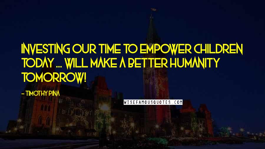 Timothy Pina Quotes: Investing Our Time To EMPOWER Children Today ... Will Make A Better HUMANITY Tomorrow!