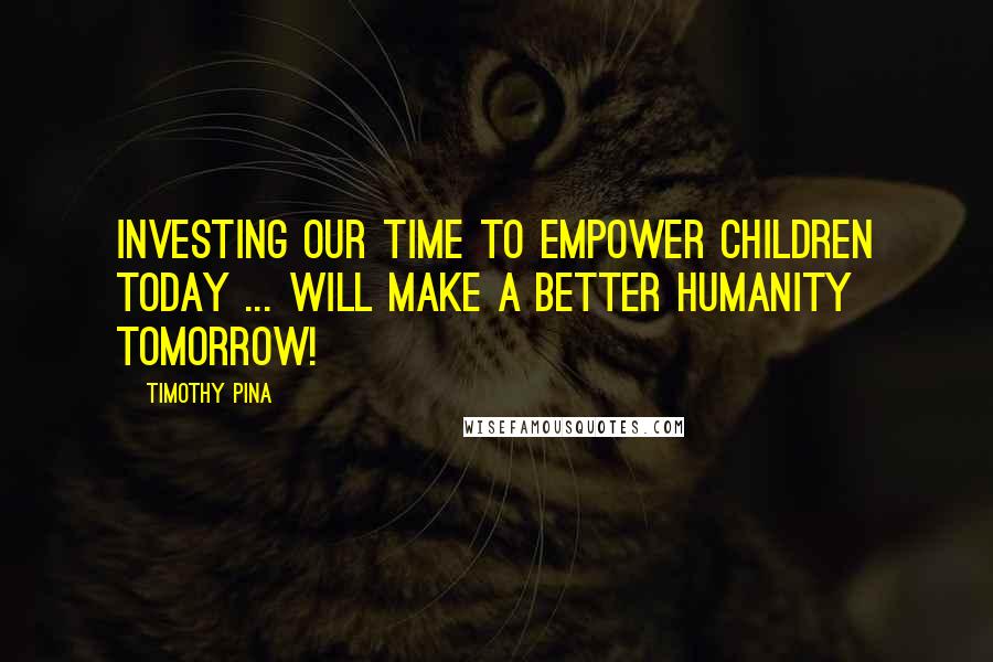 Timothy Pina Quotes: Investing Our Time To EMPOWER Children Today ... Will Make A Better HUMANITY Tomorrow!