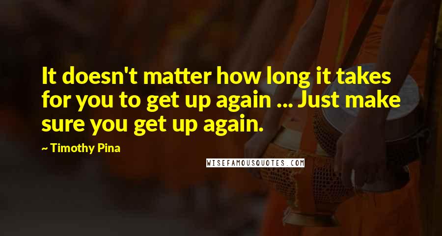 Timothy Pina Quotes: It doesn't matter how long it takes for you to get up again ... Just make sure you get up again.