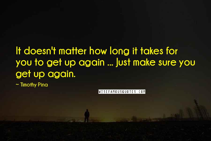 Timothy Pina Quotes: It doesn't matter how long it takes for you to get up again ... Just make sure you get up again.