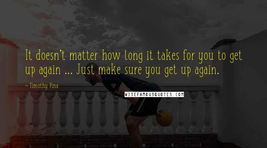 Timothy Pina Quotes: It doesn't matter how long it takes for you to get up again ... Just make sure you get up again.