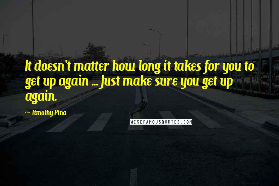 Timothy Pina Quotes: It doesn't matter how long it takes for you to get up again ... Just make sure you get up again.