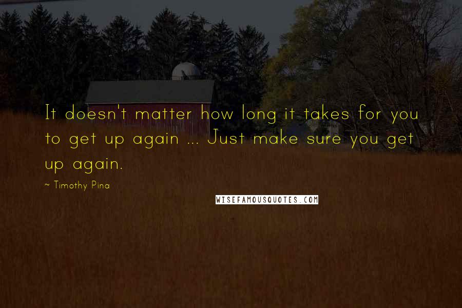 Timothy Pina Quotes: It doesn't matter how long it takes for you to get up again ... Just make sure you get up again.