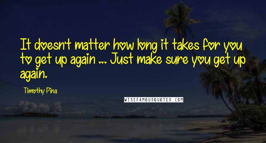 Timothy Pina Quotes: It doesn't matter how long it takes for you to get up again ... Just make sure you get up again.