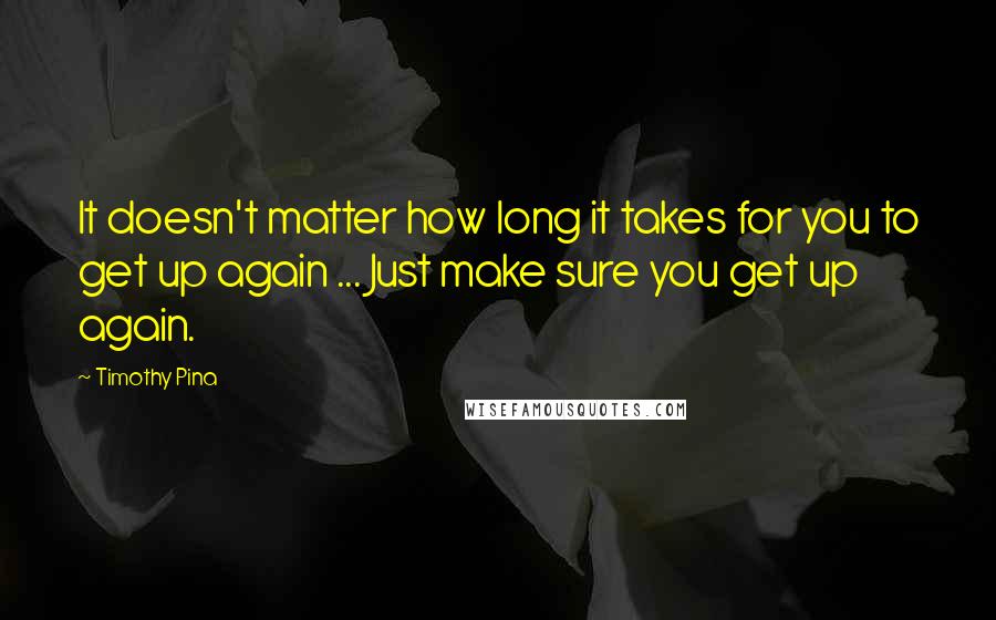 Timothy Pina Quotes: It doesn't matter how long it takes for you to get up again ... Just make sure you get up again.